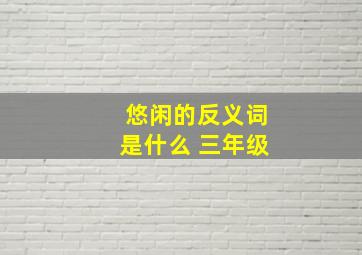 悠闲的反义词是什么 三年级